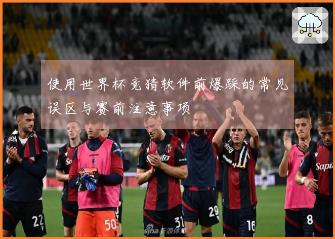 使用世界杯竞猜软件前爆踩的常见误区与赛前注意事项