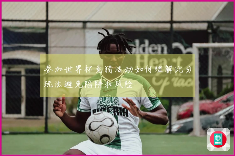 参加世界杯竞猜活动如何理解比分玩法避免陷阱和风险