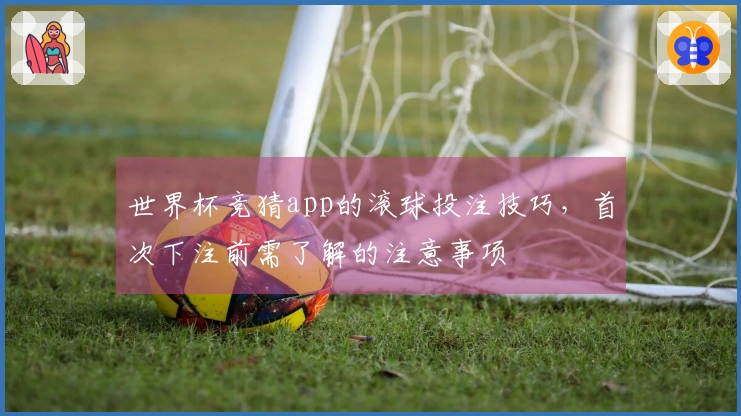 世界杯竞猜app的滚球投注技巧，首次下注前需了解的注意事项