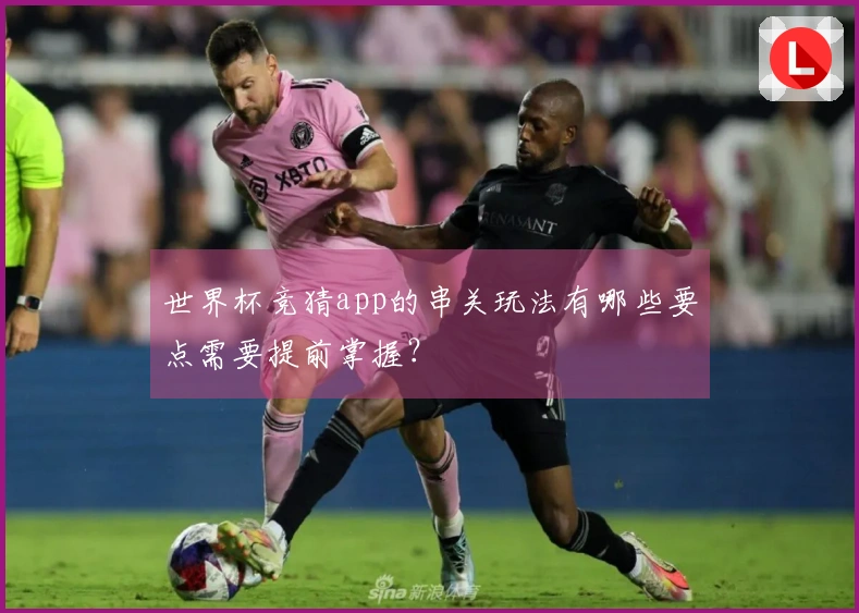 世界杯竞猜app的串关玩法有哪些要点需要提前掌握？