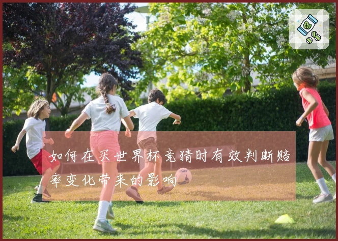 如何在买世界杯竞猜时有效判断赔率变化带来的影响
