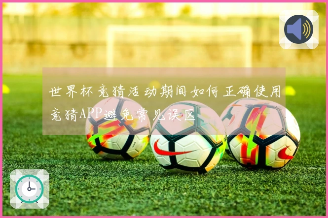 世界杯竞猜活动期间如何正确使用竞猜APP避免常见误区