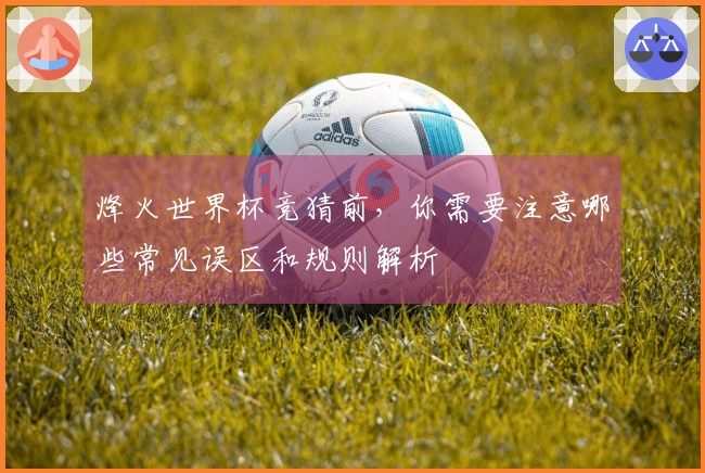 烽火世界杯竞猜前，你需要注意哪些常见误区和规则解析