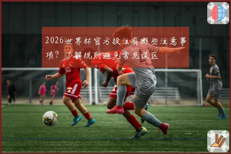 2026世界杯官方投注有哪些注意事项？了解规则避免常见误区