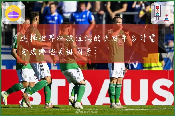 选择世界杯投注站的买球平台时需考虑哪些关键因素？