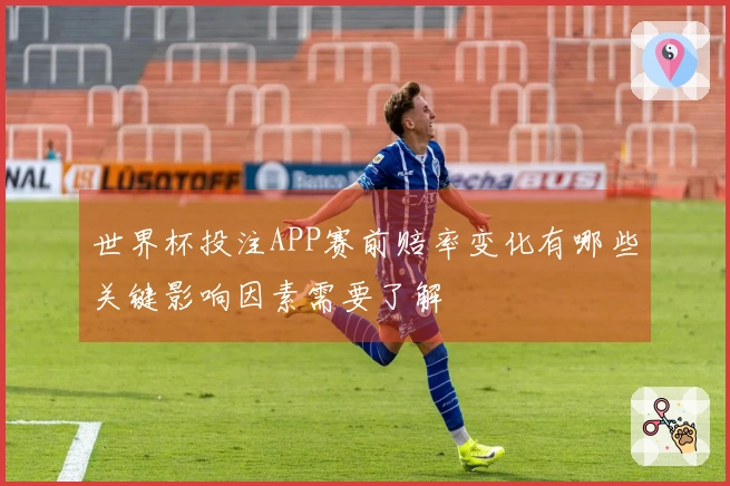 世界杯投注APP赛前赔率变化有哪些关键影响因素需要了解