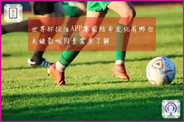 世界杯投注APP赛前赔率变化有哪些关键影响因素需要了解