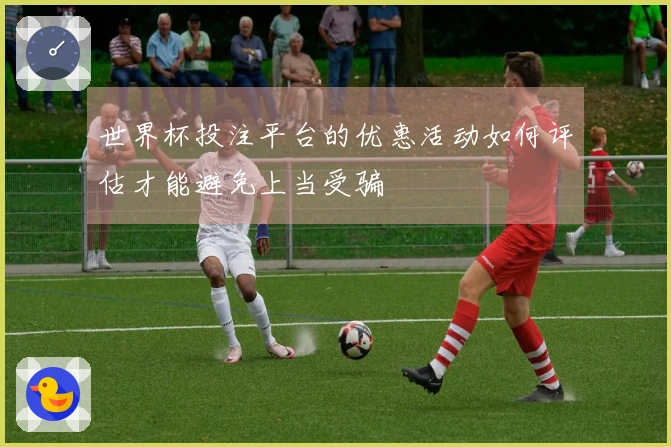 世界杯投注平台的优惠活动如何评估才能避免上当受骗