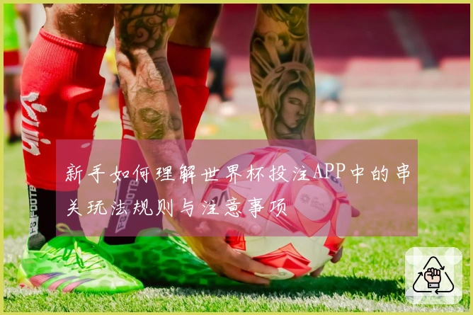 新手如何理解世界杯投注APP中的串关玩法规则与注意事项