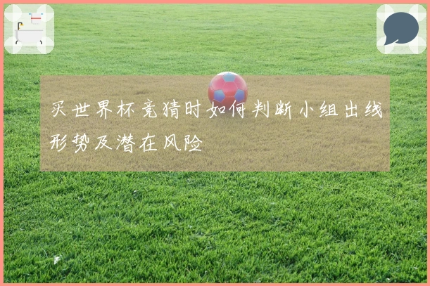 买世界杯竞猜时如何判断小组出线形势及潜在风险