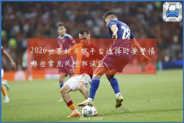 2026世界杯买球平台选择时要警惕哪些常见风险和误区