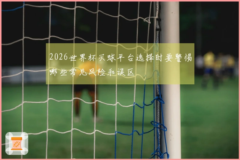 2026世界杯买球平台选择时要警惕哪些常见风险和误区