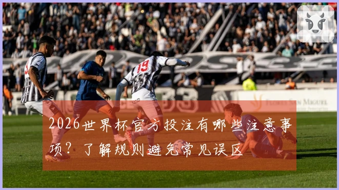 2026世界杯官方投注有哪些注意事项？了解规则避免常见误区