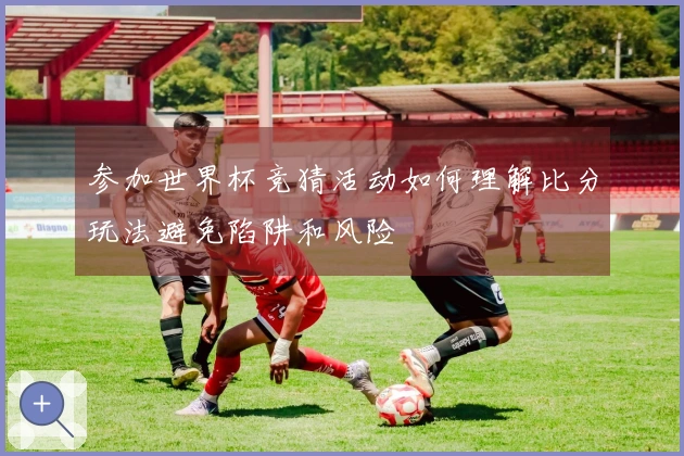 参加世界杯竞猜活动如何理解比分玩法避免陷阱和风险
